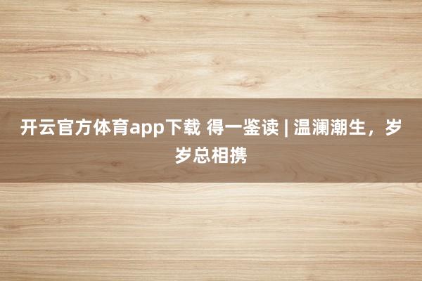 开云官方体育app下载 得一鉴读 | 温澜潮生，岁岁总相携