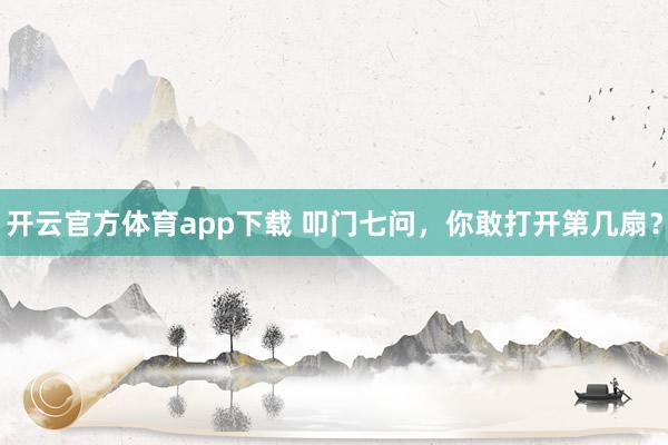 开云官方体育app下载 叩门七问，你敢打开第几扇？