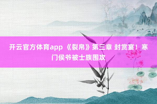 开云官方体育app 《裂帛》第三章 封赏宴！寒门侯爷被士族围攻