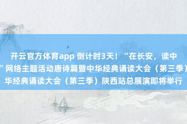 开云官方体育app 倒计时3天！“在长安，读中国——中华经典诵读大会”网络主题活动唐诗篇暨中华经典诵读大会（第三季）陕西站总展演即将举行