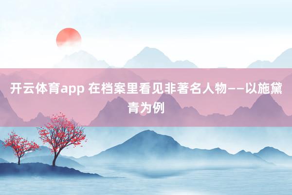 开云体育app 在档案里看见非著名人物——以施黛青为例