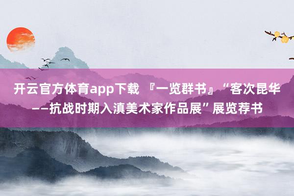 开云官方体育app下载 『一览群书』“客次昆华——抗战时期入滇美术家作品展”展览荐书