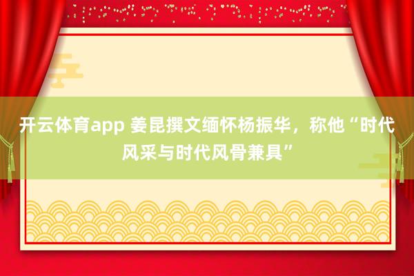 开云体育app 姜昆撰文缅怀杨振华，称他“时代风采与时代风骨兼具”