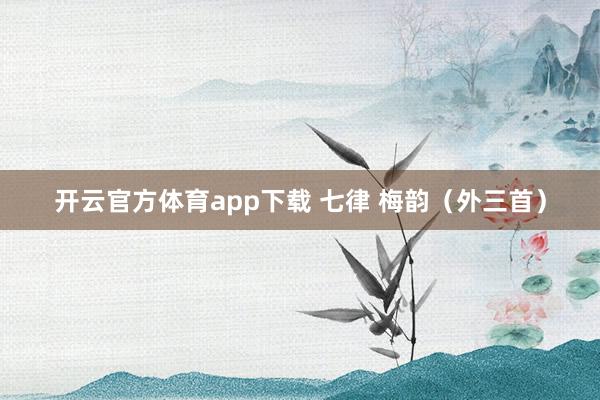 开云官方体育app下载 七律 梅韵（外三首）
