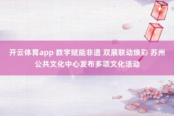 开云体育app 数字赋能非遗 双展联动焕彩 苏州公共文化中心发布多项文化活动