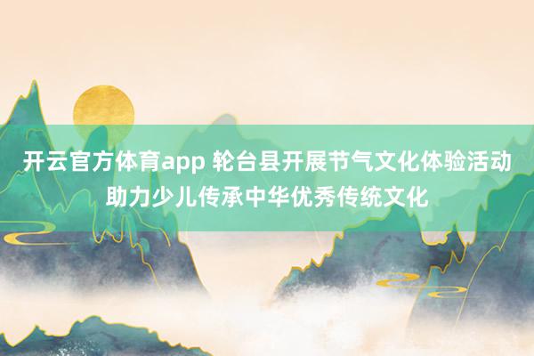 开云官方体育app 轮台县开展节气文化体验活动助力少儿传承中华优秀传统文化