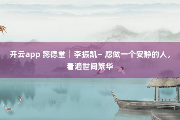 开云app 懿德堂│李振凯— 愿做一个安静的人，看遍世间繁华