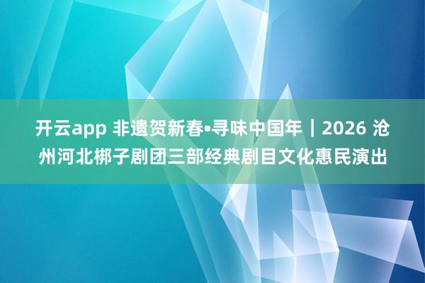 开云app 非遗贺新春•寻味中国年|2026 沧州河北梆子剧团三部经典剧目文化惠民演出