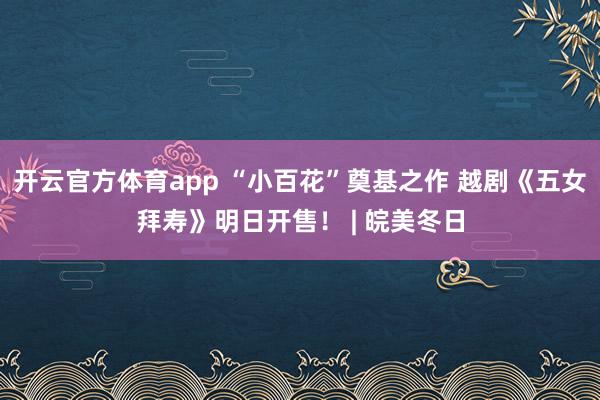 开云官方体育app “小百花”奠基之作 越剧《五女拜寿》明日开售！ | 皖美冬日
