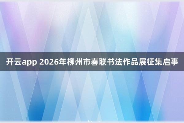 开云app 2026年柳州市春联书法作品展征集启事