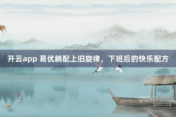 开云app 葛优躺配上旧旋律，下班后的快乐配方