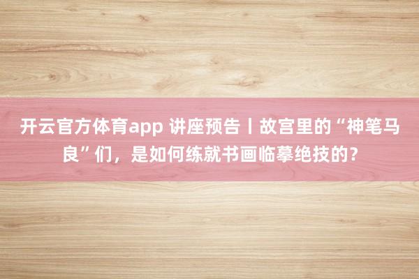 开云官方体育app 讲座预告丨故宫里的“神笔马良”们，是如何练就书画临摹绝技的？