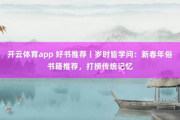 开云体育app 好书推荐丨岁时皆学问：新春年俗书籍推荐，打捞传统记忆