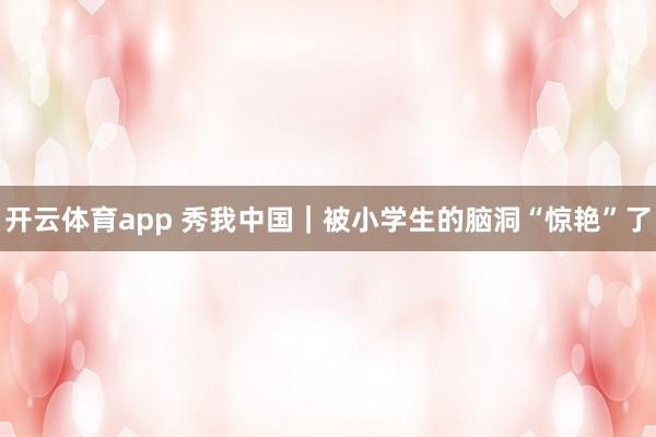 开云体育app 秀我中国｜被小学生的脑洞“惊艳”了