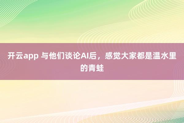 开云app 与他们谈论AI后，感觉大家都是温水里的青蛙