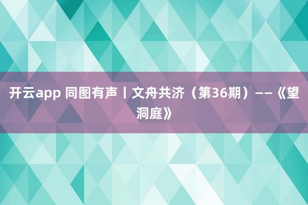 开云app 同图有声丨文舟共济（第36期）——《望洞庭》