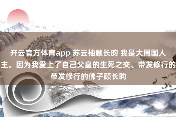 开云官方体育app 苏云袖顾长昀 我是大周国人人唾弃的公主。因为我爱上了自己父皇的生死之交、带发修行的佛子顾长昀