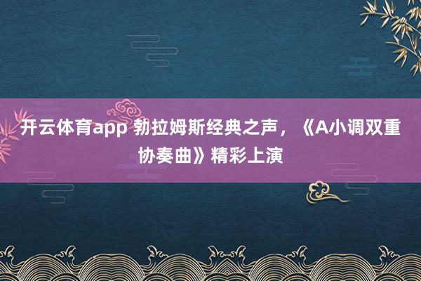 开云体育app 勃拉姆斯经典之声，《A小调双重协奏曲》精彩上演