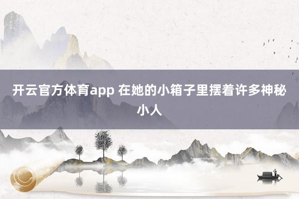 开云官方体育app 在她的小箱子里摆着许多神秘小人