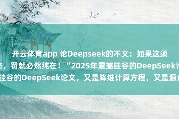 开云体育app 论Deepseek的不义：如果这须弥(虚拟)世界是虚拟模态，罚就必然纯在！“2025年震撼硅谷的DeepSeek论文，又是降维计算方程，又是源自谁？”