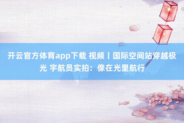 开云官方体育app下载 视频丨国际空间站穿越极光 宇航员实拍：像在光里航行