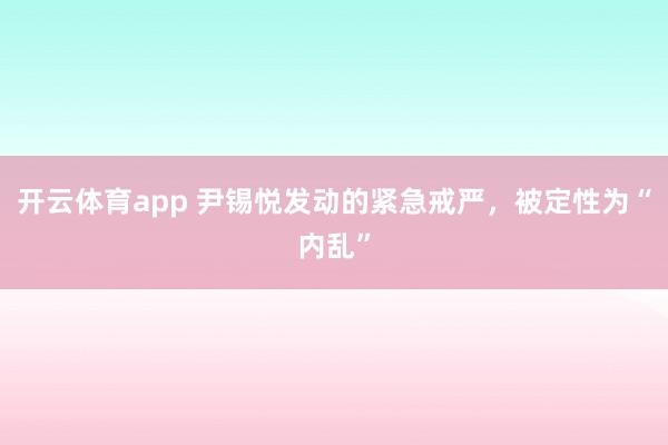 开云体育app 尹锡悦发动的紧急戒严，被定性为“内乱”