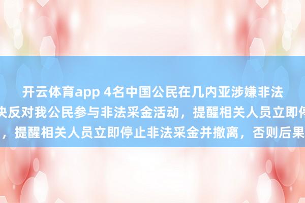开云体育app 4名中国公民在几内亚涉嫌非法采金被捕，我使馆：坚决反对我公民参与非法采金活动，提醒相关人员立即停止非法采金并撤离，否则后果自负