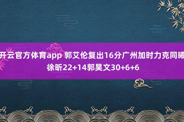 开云官方体育app 郭艾伦复出16分广州加时力克同曦 徐昕22+14郭昊文30+6+6