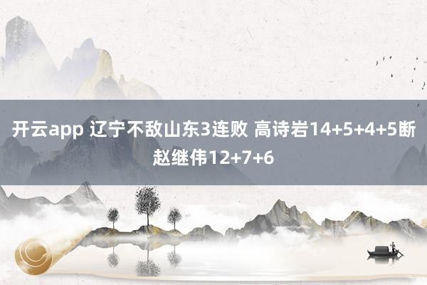 开云app 辽宁不敌山东3连败 高诗岩14+5+4+5断赵继伟12+7+6