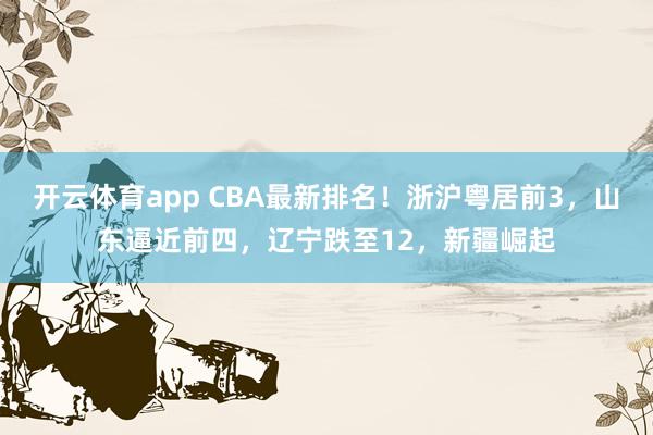 开云体育app CBA最新排名！浙沪粤居前3，山东逼近前四，辽宁跌至12，新疆崛起