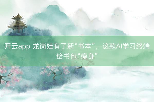 开云app 龙岗娃有了新“书本”，这款AI学习终端给书包“瘦身”