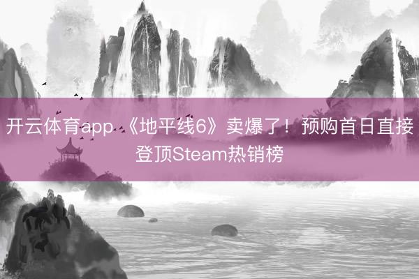 开云体育app 《地平线6》卖爆了!预购首日直接登顶Steam热销榜