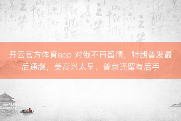 开云官方体育app 对俄不再留情，特朗普发最后通牒，美高兴太早，普京还留有后手