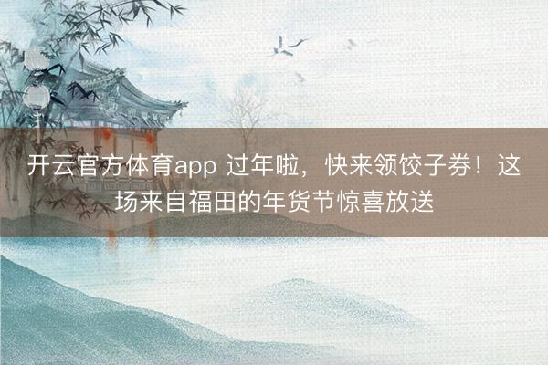 开云官方体育app 过年啦，快来领饺子券！这场来自福田的年货节惊喜放送