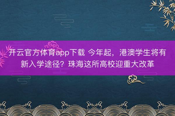 开云官方体育app下载 今年起，港澳学生将有新入学途径？珠海这所高校迎重大改革