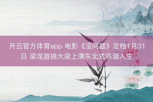 开云官方体育app 电影《没问题》定档1月31日 梁龙首挑大梁上演东北式诙谐人生