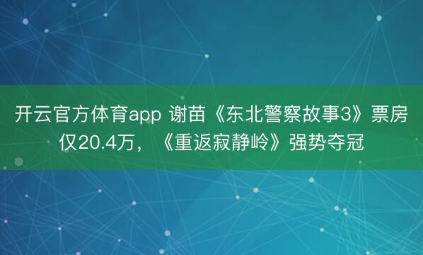 开云官方体育app 谢苗《东北警察故事3》票房仅20.4万，《重返寂静岭》强势夺冠