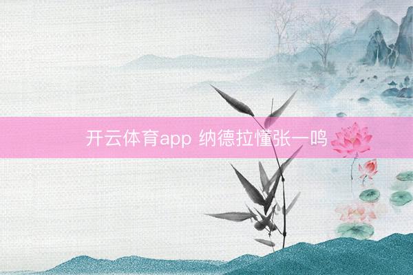 开云体育app 纳德拉懂张一鸣