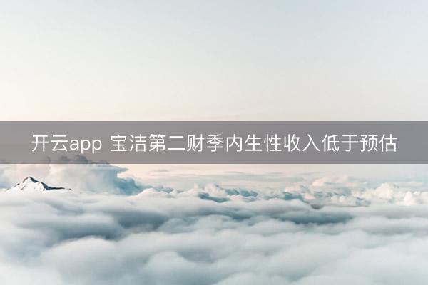 开云app 宝洁第二财季内生性收入低于预估