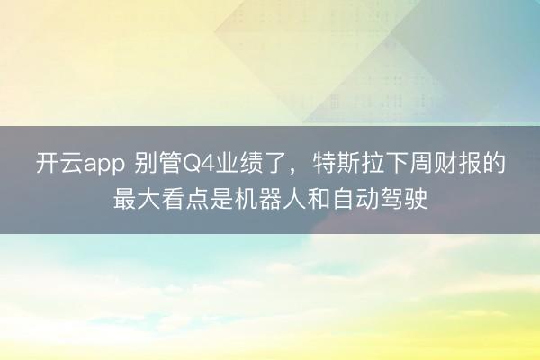开云app 别管Q4业绩了,特斯拉下周财报的最大看点是机器人和自动驾驶