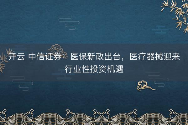 开云 中信证券:医保新政出台,医疗器械迎来行业性投资机遇