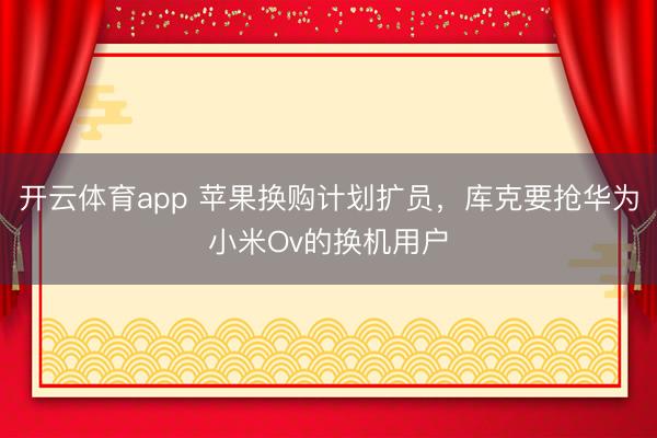 开云体育app 苹果换购计划扩员，库克要抢华为小米Ov的换机用户