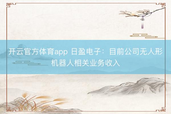 开云官方体育app 日盈电子：目前公司无人形机器人相关业务收入