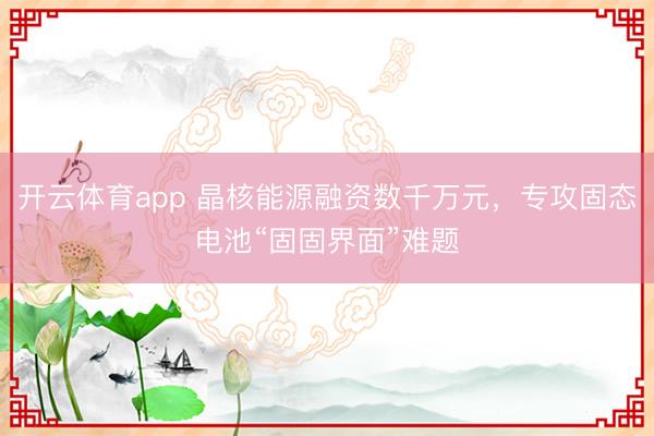 开云体育app 晶核能源融资数千万元，专攻固态电池“固固界面”难题