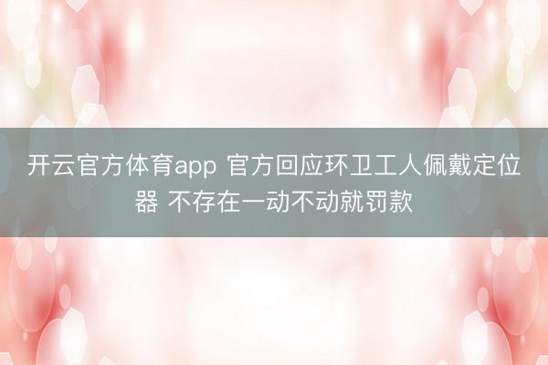 开云官方体育app 官方回应环卫工人佩戴定位器 不存在一动不动就罚款
