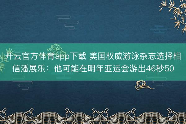 开云官方体育app下载 美国权威游泳杂志选择相信潘展乐:他可能在明年亚运会游出46秒50