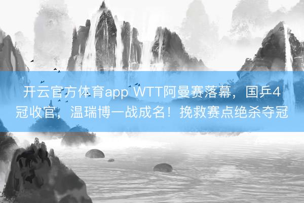 开云官方体育app WTT阿曼赛落幕，国乒4冠收官，温瑞博一战成名！挽救赛点绝杀夺冠