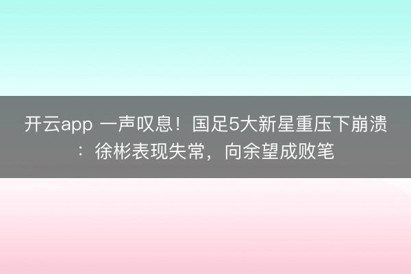 开云app 一声叹息！国足5大新星重压下崩溃：徐彬表现失常，向余望成败笔