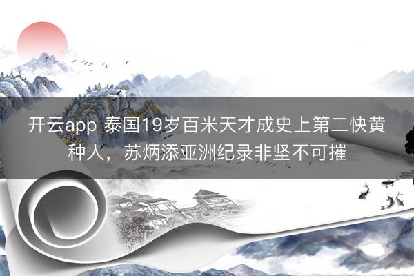开云app 泰国19岁百米天才成史上第二快黄种人，苏炳添亚洲纪录非坚不可摧