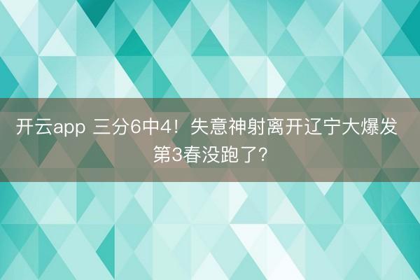 开云app 三分6中4！失意神射离开辽宁大爆发 第3春没跑了？